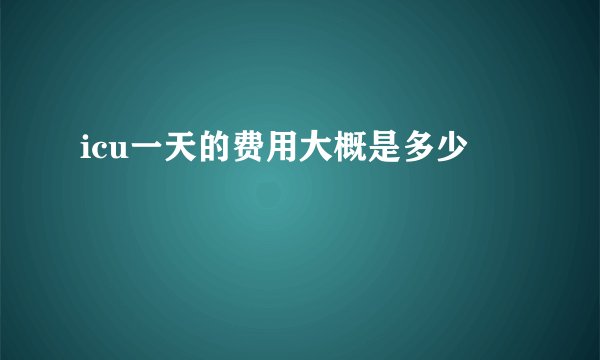 icu一天的费用大概是多少