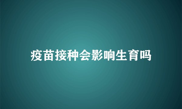 疫苗接种会影响生育吗