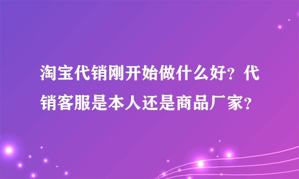 淘宝代销刚开始做什么好？代销客服是本人还是商品厂家？