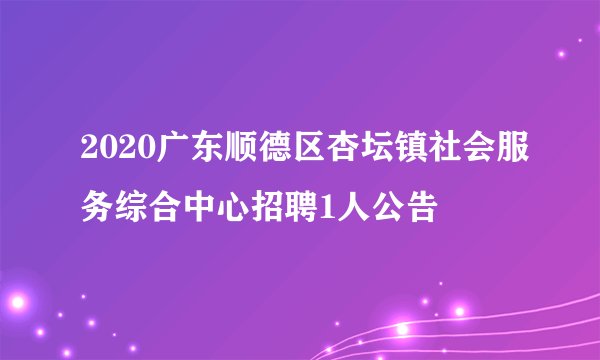 2020广东顺德区杏坛镇社会服务综合中心招聘1人公告