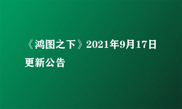《鸿图之下》2021年9月17日更新公告