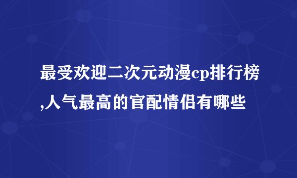 最受欢迎二次元动漫cp排行榜,人气最高的官配情侣有哪些