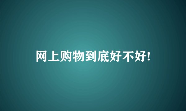 网上购物到底好不好!