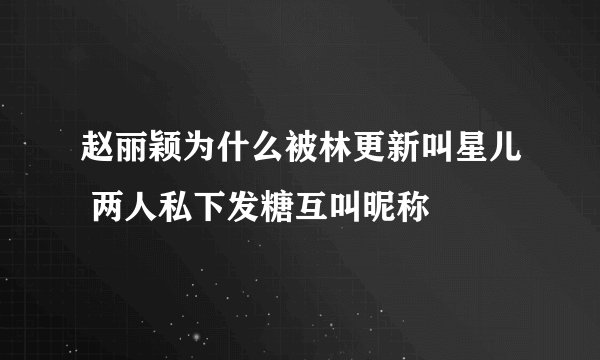 赵丽颖为什么被林更新叫星儿 两人私下发糖互叫昵称