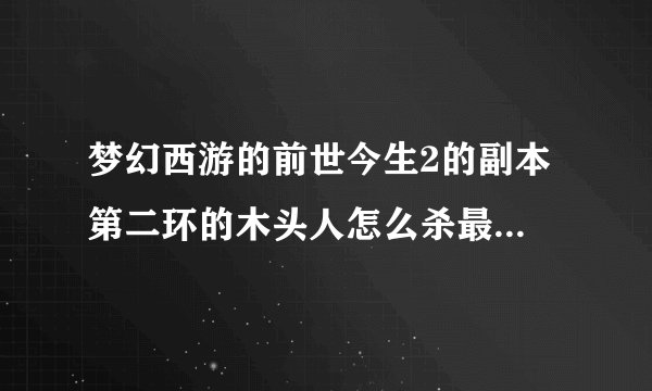 梦幻西游的前世今生2的副本 第二环的木头人怎么杀最快?有人说5次战斗就搞定。