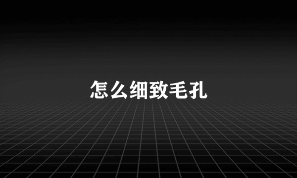 怎么细致毛孔