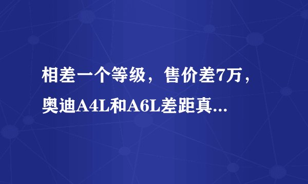 相差一个等级，售价差7万，奥迪A4L和A6L差距真的有那么大吗？