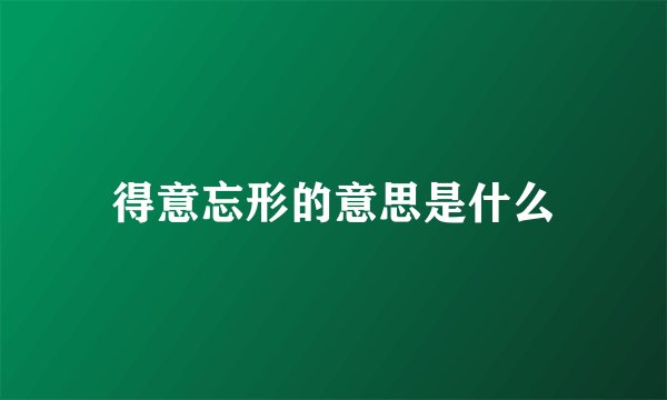得意忘形的意思是什么