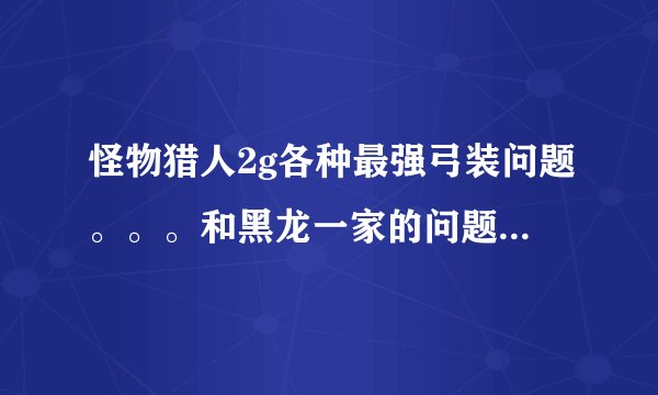 怪物猎人2g各种最强弓装问题。。。和黑龙一家的问题。。。。