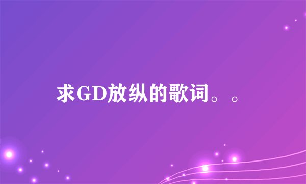 求GD放纵的歌词。。