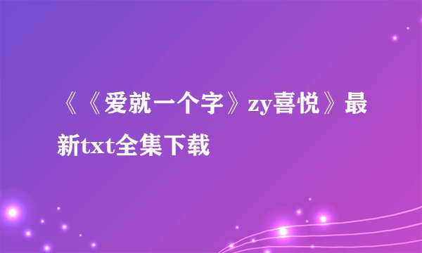 《《爱就一个字》zy喜悦》最新txt全集下载
