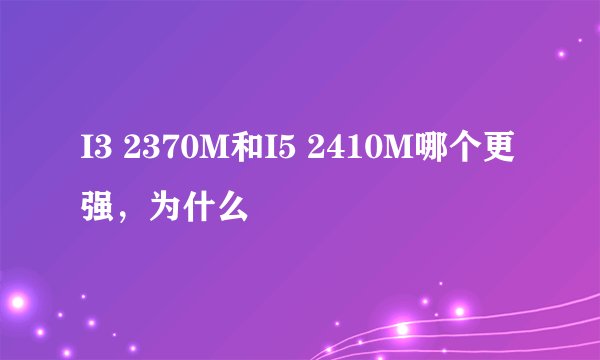 I3 2370M和I5 2410M哪个更强，为什么