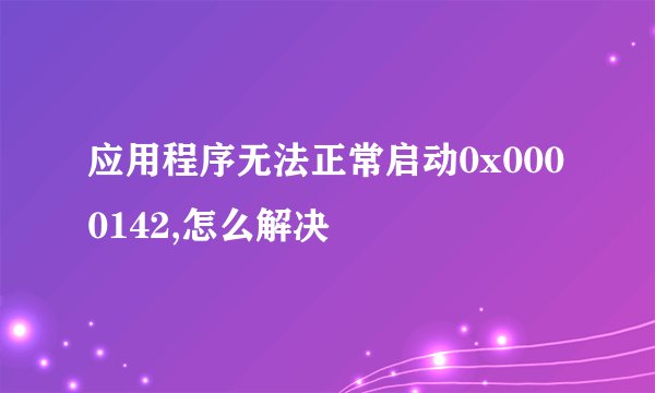 应用程序无法正常启动0x0000142,怎么解决