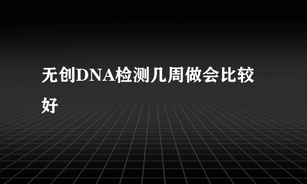 无创DNA检测几周做会比较好