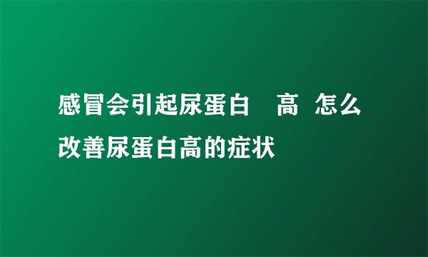 感冒会引起尿蛋白増高  怎么改善尿蛋白高的症状