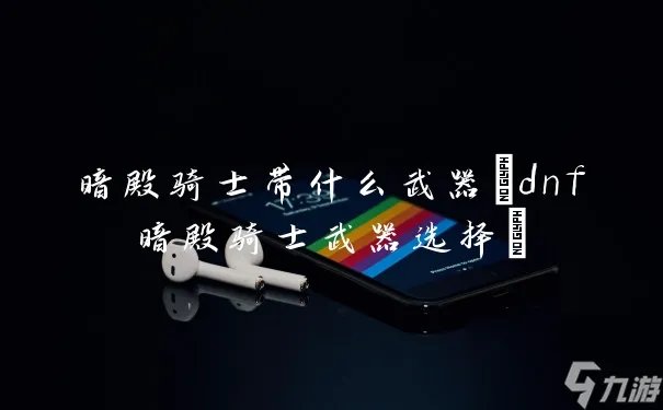 暗殿骑士带什么武器 dnf暗殿骑士武器选择