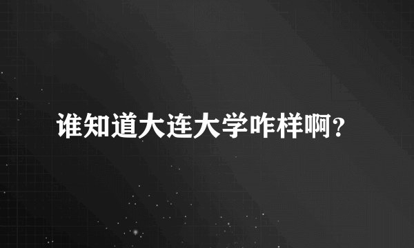 谁知道大连大学咋样啊？