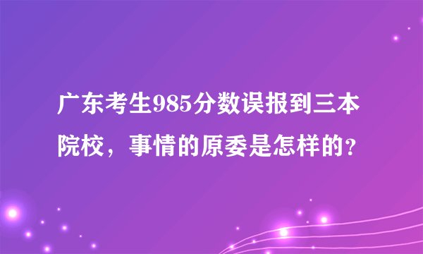 广东考生985分数误报到三本院校，事情的原委是怎样的？