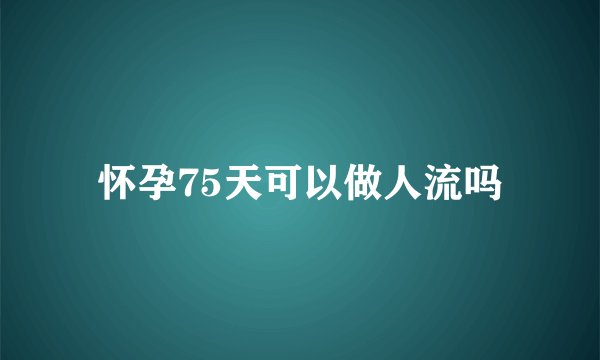怀孕75天可以做人流吗