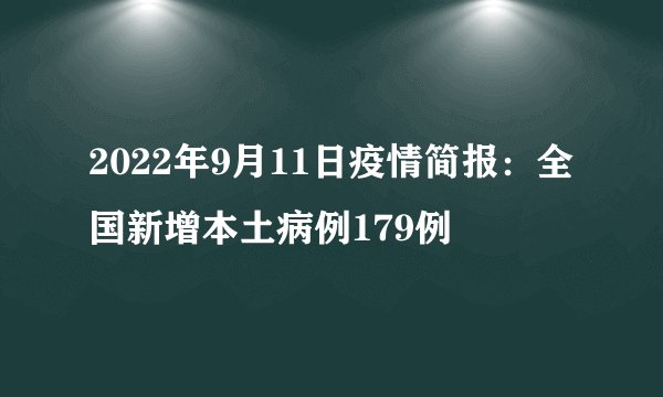 2022年9月11日疫情简报：全国新增本土病例179例