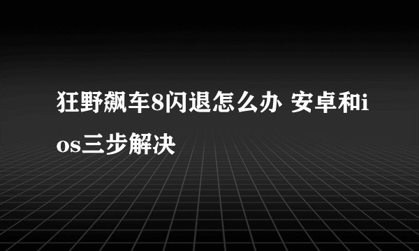 狂野飙车8闪退怎么办 安卓和ios三步解决