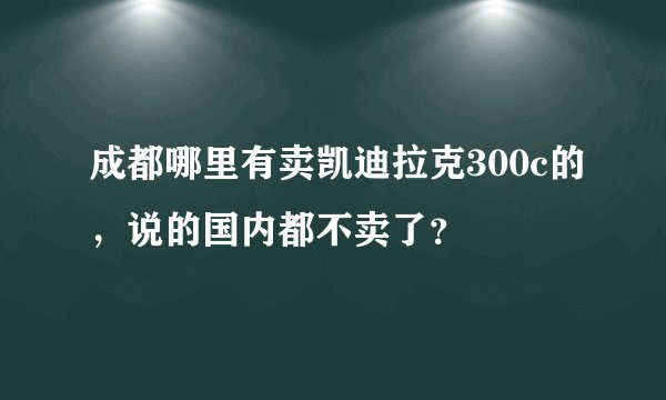 成都哪里有卖凯迪拉克300c的，说的国内都不卖了？