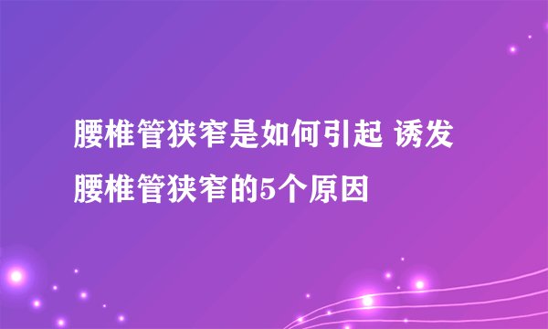 腰椎管狭窄是如何引起 诱发腰椎管狭窄的5个原因