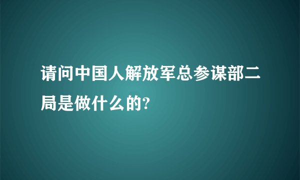 请问中国人解放军总参谋部二局是做什么的?