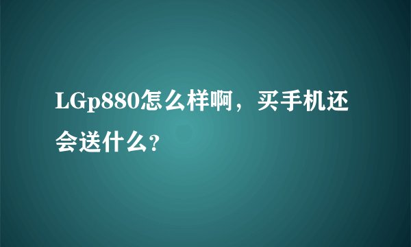 LGp880怎么样啊，买手机还会送什么？