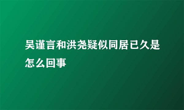 吴谨言和洪尧疑似同居已久是怎么回事
