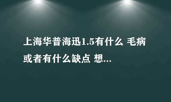 上海华普海迅1.5有什么 毛病 或者有什么缺点 想买这个车