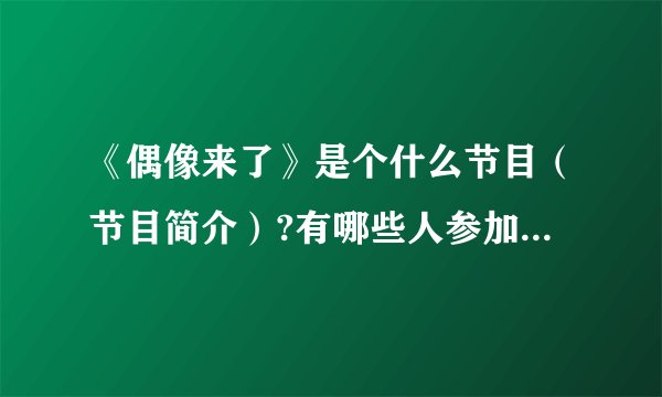 《偶像来了》是个什么节目（节目简介）?有哪些人参加?什么时候播出（播出日期＋周几播）