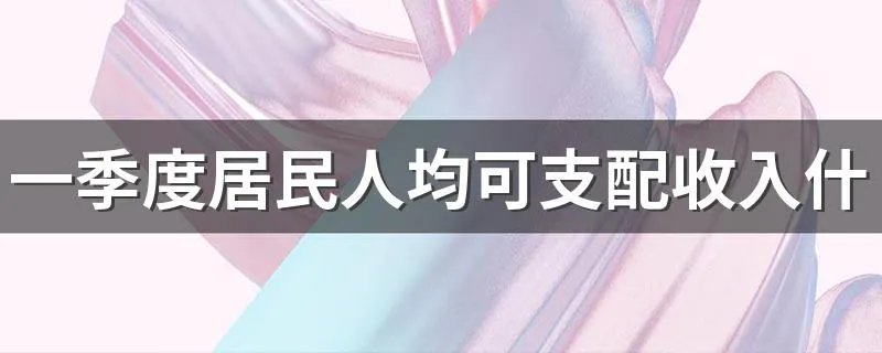 一季度居民人均可支配收入什么意思 人均可支配收入具体内容介绍