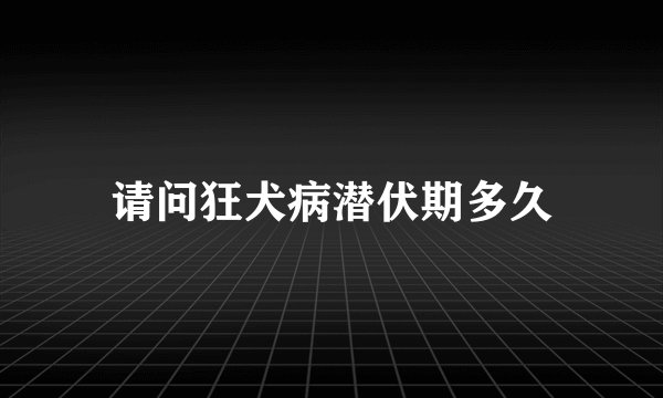 请问狂犬病潜伏期多久