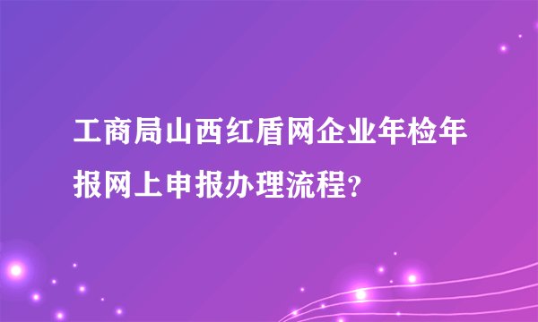 工商局山西红盾网企业年检年报网上申报办理流程？