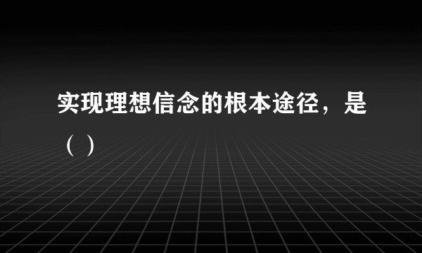实现理想信念的根本途径，是（）