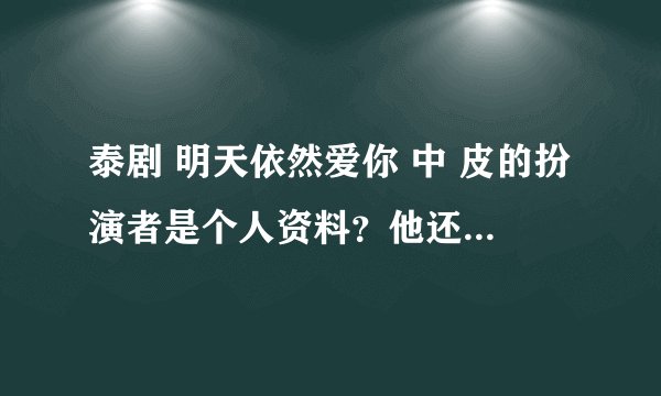 泰剧 明天依然爱你 中 皮的扮演者是个人资料？他还演过 爱在路上