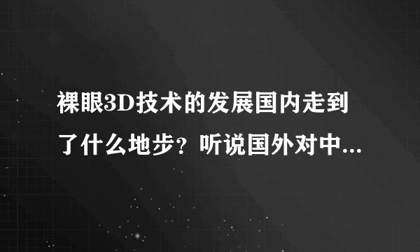 裸眼3D技术的发展国内走到了什么地步？听说国外对中国实行了技术封锁，国外早就有裸眼3D显示器了。