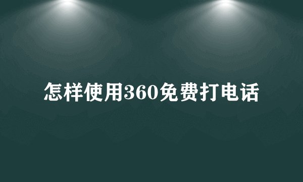 怎样使用360免费打电话