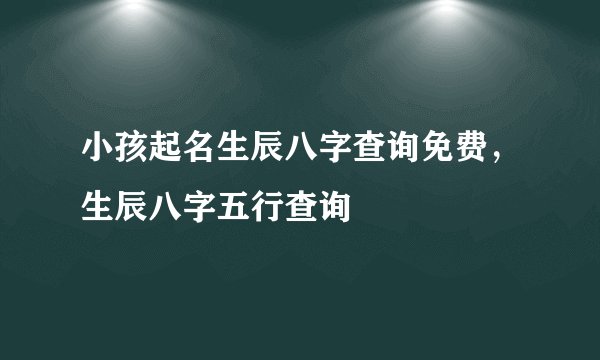 小孩起名生辰八字查询免费，生辰八字五行查询