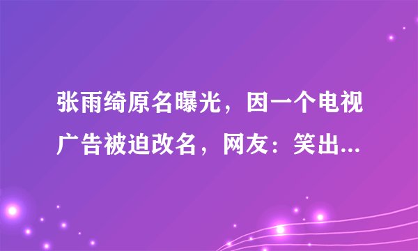 张雨绮原名曝光，因一个电视广告被迫改名，网友：笑出了鹅叫！