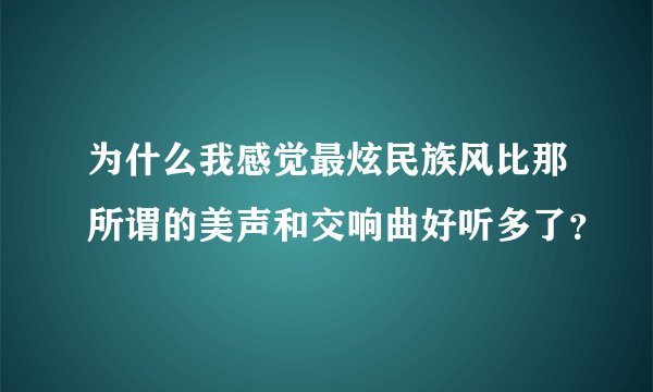 为什么我感觉最炫民族风比那所谓的美声和交响曲好听多了？