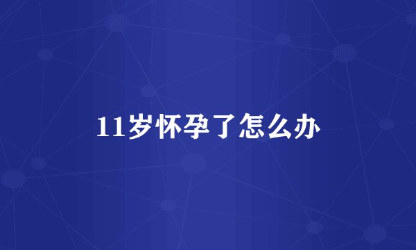 11岁怀孕了怎么办