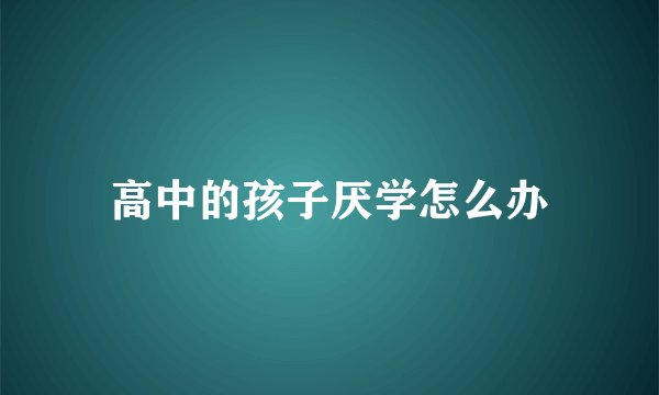 高中的孩子厌学怎么办