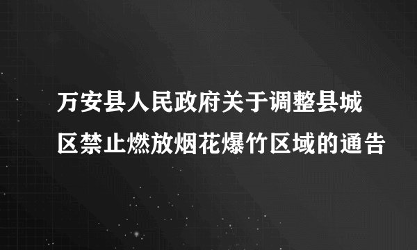 万安县人民政府关于调整县城区禁止燃放烟花爆竹区域的通告