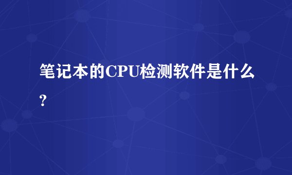 笔记本的CPU检测软件是什么?