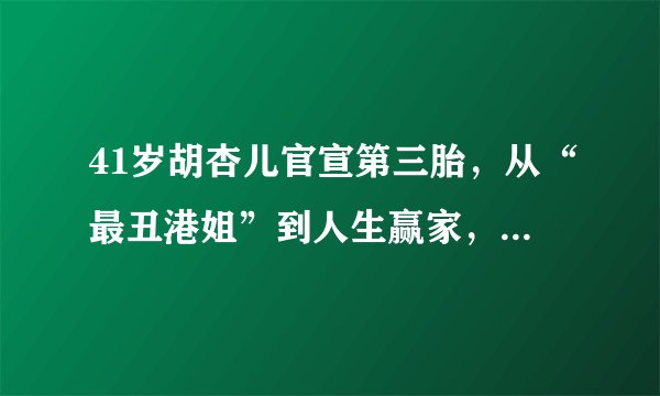 41岁胡杏儿官宣第三胎，从“最丑港姐”到人生赢家，经历了什么