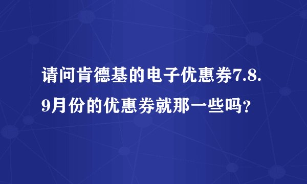 请问肯德基的电子优惠券7.8.9月份的优惠券就那一些吗？