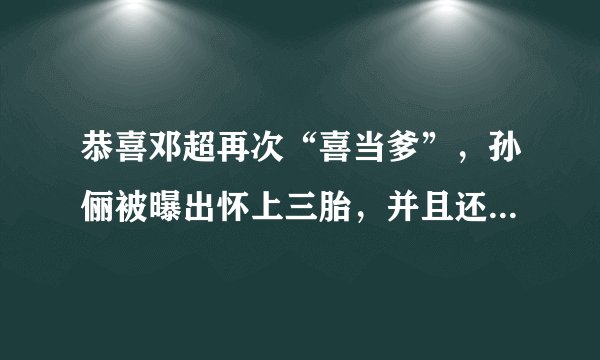 恭喜邓超再次“喜当爹”，孙俪被曝出怀上三胎，并且还是双胞胎？