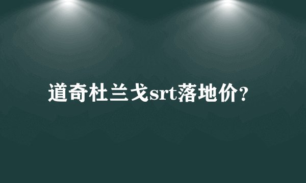 道奇杜兰戈srt落地价？